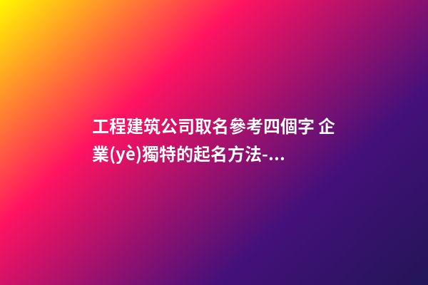 工程建筑公司取名參考四個字 企業(yè)獨特的起名方法-名學網(wǎng)
